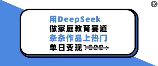 用DeepSeek做家庭教育赛道，条条作品上热门，单日变现多张-知创网