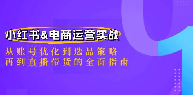 小红书&电商运营实战：从账号优化到选品策略，再到直播带货的全面指南-知创网