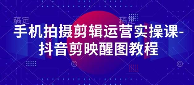 手机拍摄剪辑运营实操课-抖音剪映醒图教程-知创网