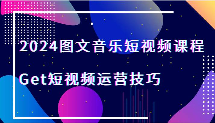 2024图文音乐短视频课程-Get短视频运营技巧-知创网