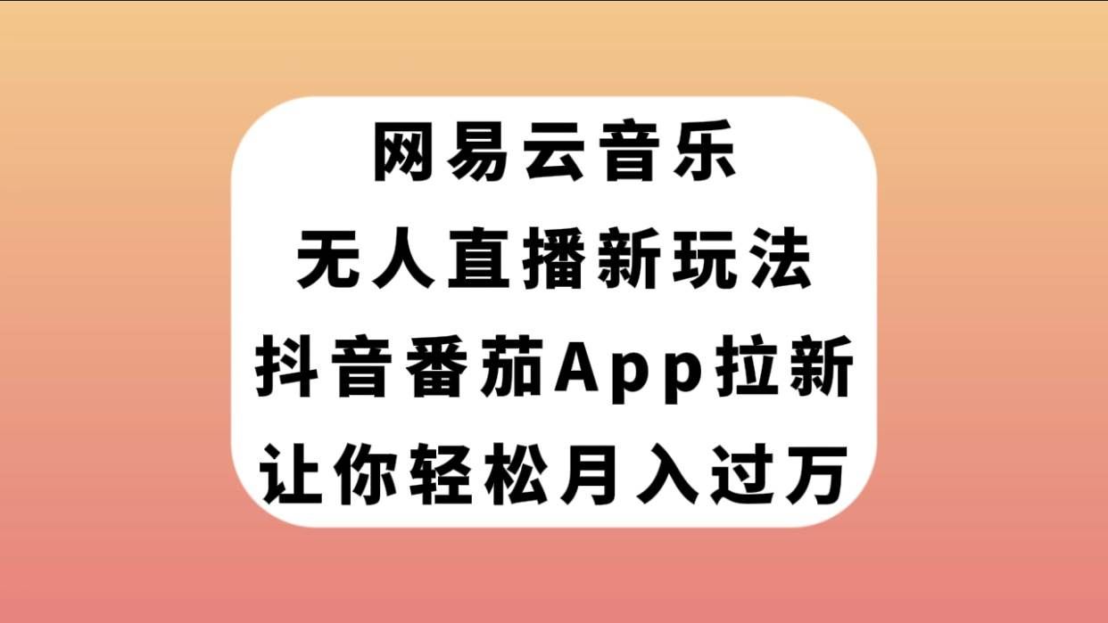 (7599期)网易云音乐无人直播新玩法,抖音番茄APP拉新,让你轻松月入过万-知创网