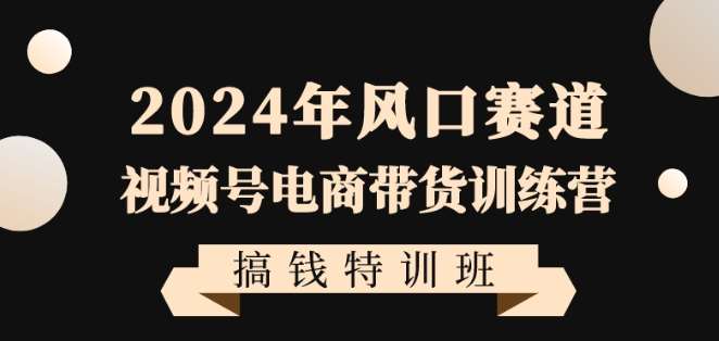 2024年风口赛道视频号电商带货训练营搞钱特训班，带领大家快速入局自媒体电商带货-知创网