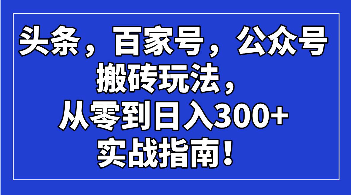 （14405期）头条，百家号，公众号搬砖玩法，从零到日入300+的实战指南！-知创网