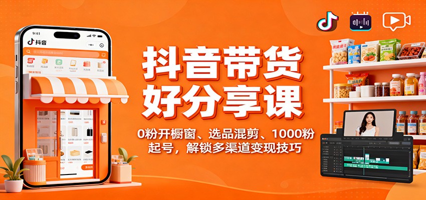 抖音带货好物分享课:0粉开橱窗、选品混剪、1000粉起号,解锁多渠道变现技巧-知创网
