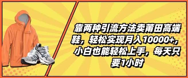靠两种引流方法卖莆田高端鞋，轻松实现月入1W+，小白也能轻松上手，每天只要1小时【揭秘】-知创网