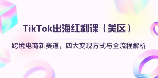 （14382期）TikTok出海红利课（美区）跨境电商新赛道，四大变现方式与全流程解析-知创网
