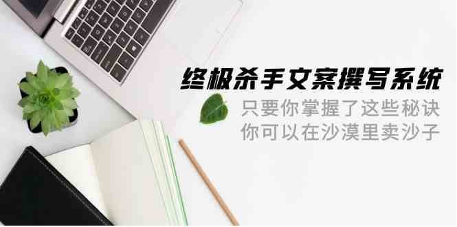 终极杀手文案撰写系统，只要你掌握了这些秘诀，你可以在沙漠里卖沙子（42节课）-知创网
