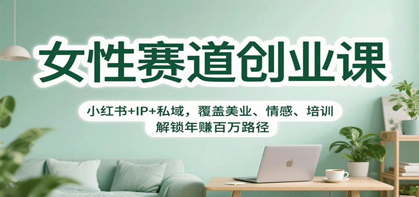 女性赛道创业课：小红书+IP+私域，覆盖美业、情感、培训，解锁年赚百万路径-知创网