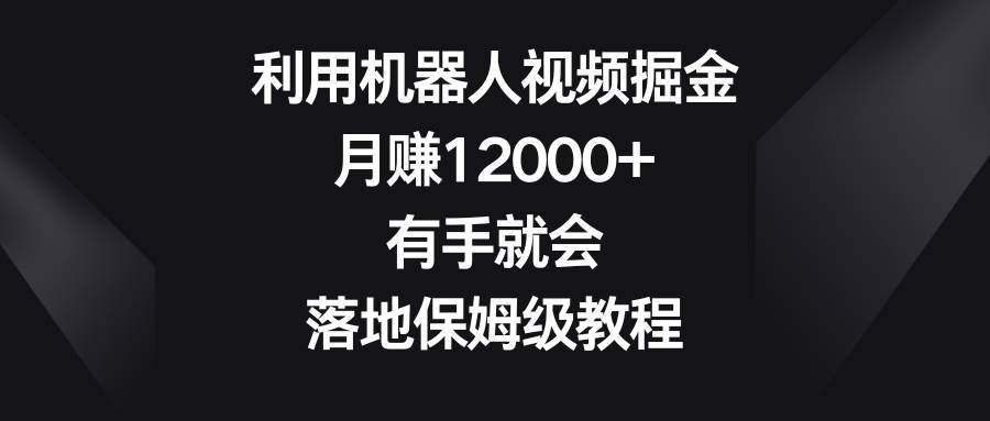 （8801期）利用机器人视频掘金，月赚12000+，有手就会，落地保姆级教程-知创网