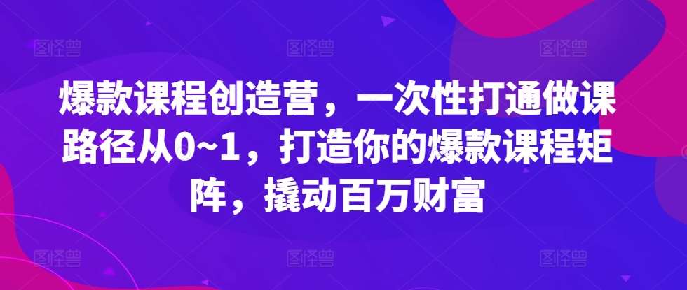 爆款课程创造营，​一次性打通做课路径从0~1，打造你的爆款课程矩阵，撬动百万财富-知创网