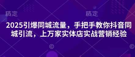 2025引爆同城流量，手把手教你抖音同城引流，上万家实体店实战营销经验-知创网