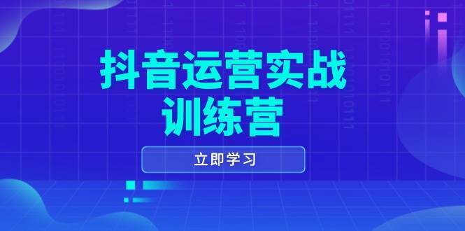 抖音运营实战训练营，0-1打造短视频爆款，涵盖拍摄剪辑、运营推广等全过程-知创网