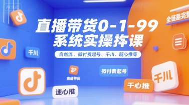 直播带货0~1~99系统实操课，自然流、微付费​起号、千川、随心推等，直播带货全链路完整逻辑-知创网