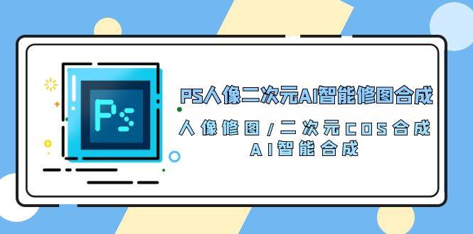 PS人像二次元AI智能修图 合成 人像修图/二次元 COS合成/AI 智能合成(119节完整版)-知创网