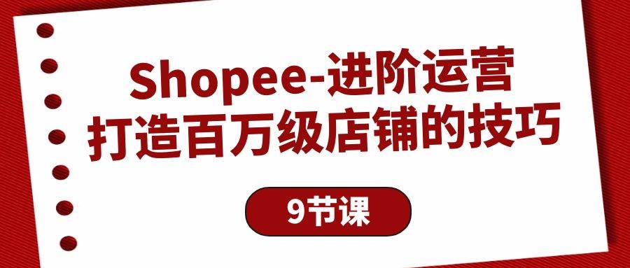 （10083期）Shopee-进阶运营：打造百万级店铺的技巧（9节课）-知创网