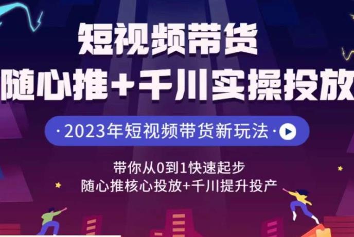 短视频带货随心推+千川实操投放，​带你从0到1快速起步，随心推核心投放+千川提升投产-知创网