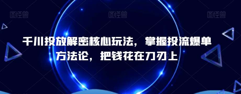 千川投放解密核心玩法,掌握投流爆单方法论,把钱花在刀刃上-知创网