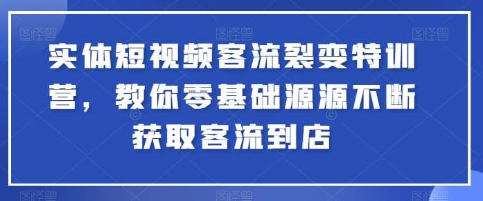 实体短视频客流裂变特训营，教你零基础源源不断获取客流到店-知创网
