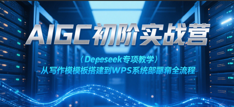 AIGC初阶实战营:Deepseek专项教学,从写作模板搭建到WPS系统部署全流程-知创网