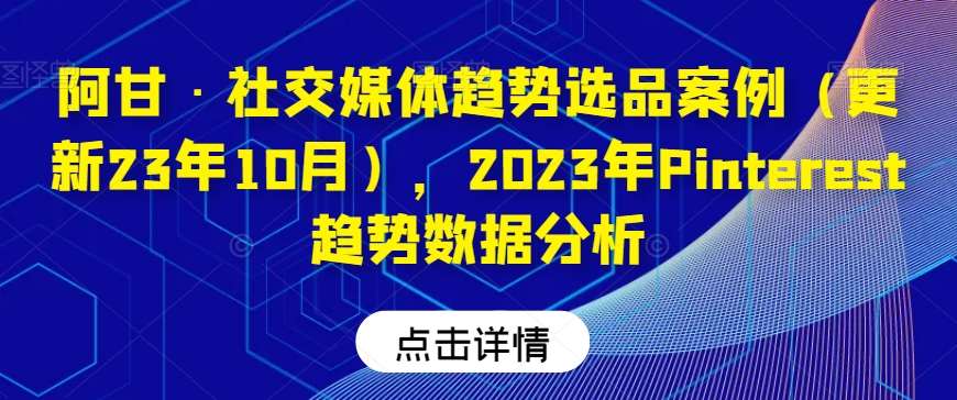 阿甘·社交媒体趋势选品案例（更新23年10月），2023年Pinterest趋势数据分析-知创网