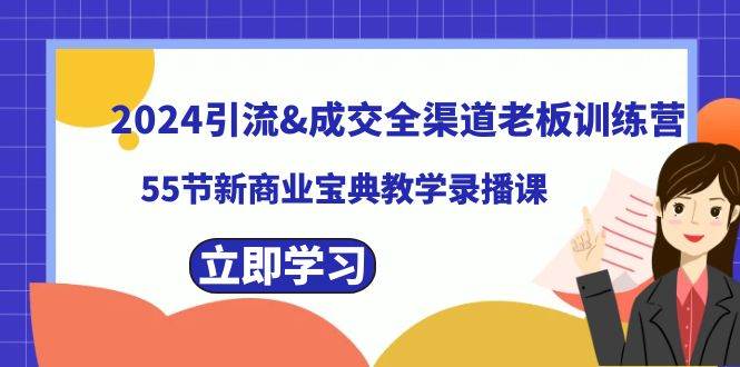 （8624期）2024引流&成交全渠道老板训练营，55节新商业宝典教学录播课-知创网