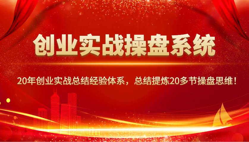 创业实战操盘系统，20年创业实战总结经验体系，总结提炼20多节操盘思维！-知创网