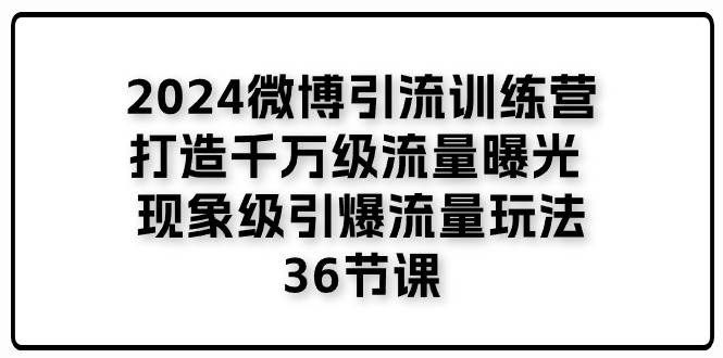 （11333期）2024微博引流训练营「打造千万级流量曝光 现象级引爆流量玩法」36节课-知创网