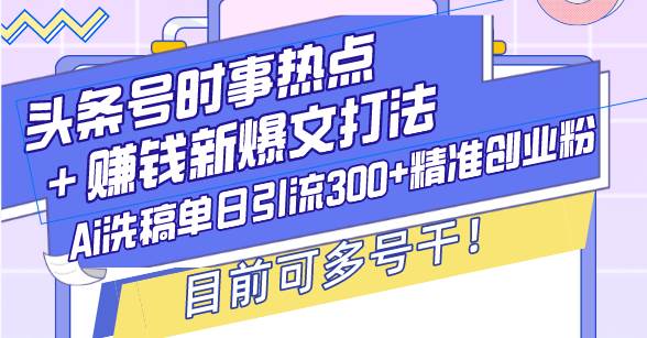（13782期）头条号时事热点＋赚钱新爆文打法，Ai洗稿单日引流300+精准创业粉，目前…-知创网