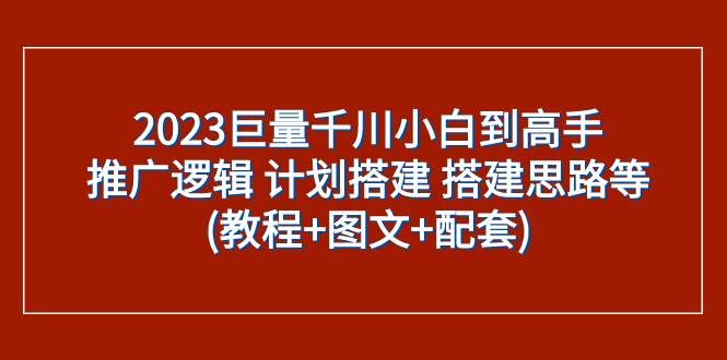 (7662期)2023巨量千川小白到高手:推广逻辑 计划搭建 搭建思路等(教程+图文+配套)-知创网