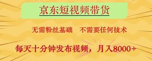 京东短视频带货，无需粉丝基础，不需要任何技术，每天十分钟发布视频，月入8k【揭秘】-知创网