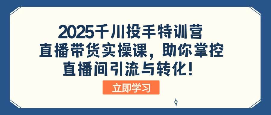(14423期)2025千川投手特训营:直播带货实操课,助你掌控直播间引流与转化!-知创网