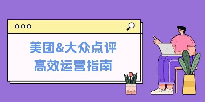 美团&大众点评高效运营指南：从平台基础认知到提升销量的实用操作技巧-知创网