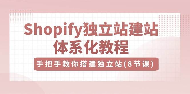 （10584期）Shopify独立站-建站体系化教程，手把手教你搭建独立站（8节视频课）-知创网