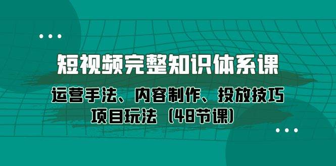（10095期）短视频-完整知识体系课，运营手法、内容制作、投放技巧项目玩法（48节课）-知创网