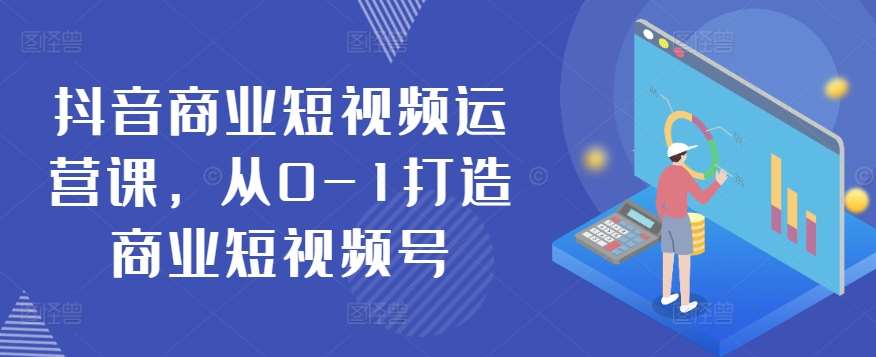 抖音商业短视频运营课，从0-1打造商业短视频号-知创网