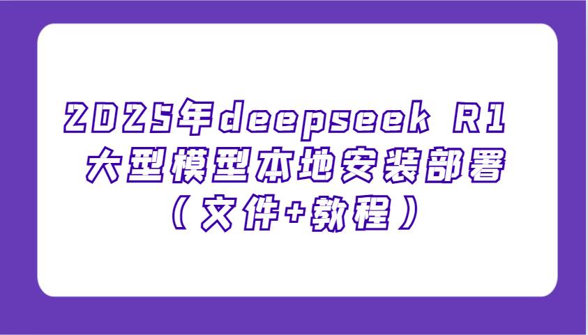2025年deepseek R1 大型模型本地安装部署（文件+教程），新手也能快速上手！-知创网