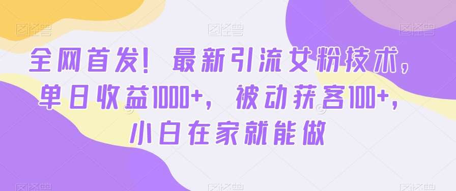 全网首发！最新引流女粉技术，单日收益1000+，被动获客100+，小白在家就能做【揭秘】-知创网
