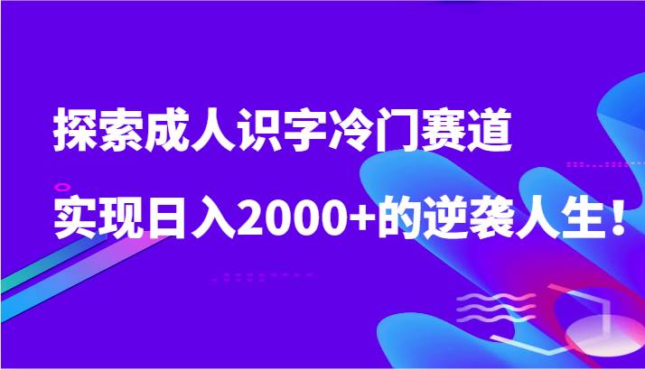 探索成人识字冷门赛道，实现日入2000+的逆袭人生！-知创网