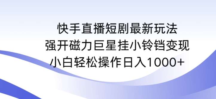 快手直播短剧最新玩法，强开磁力巨星挂小铃铛变现，小白轻松操作日入1000+【揭秘】-知创网