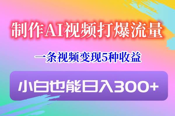 制作AI视频打爆流量,一条视频变现5种收益,小白也能日入300+-知创网