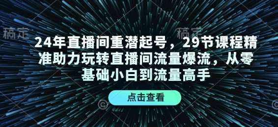 24年直播间重潜起号，29节课程精准助力玩转直播间流量爆流，从零基础小白到流量高手-知创网