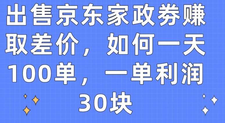 出售京东家政劵赚取差价,如何一天100单,一单利润30块【揭秘】-知创网