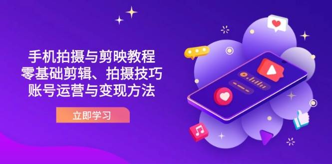 （14296期）抖音手机拍摄与剪映教程：零基础剪辑、拍摄技巧到账号运营与变现方法-知创网