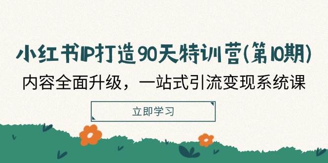 小红书IP打造90天特训营(第10期)：内容全面升级，一站式引流变现系统课-知创网