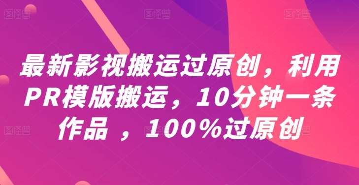 最新影视搬运过原创，利用PR模版搬运，10分钟一条作品 ，100%过原创【教程+PR模板】-知创网