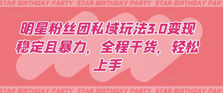 明星粉丝团私域玩法3.0变现稳定且暴力，全程干货，轻松上手【揭秘】-知创网