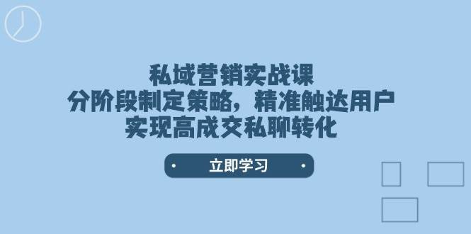 私域营销实战课,分阶段制定策略,精准触达用户,实现高成交私聊转化-知创网