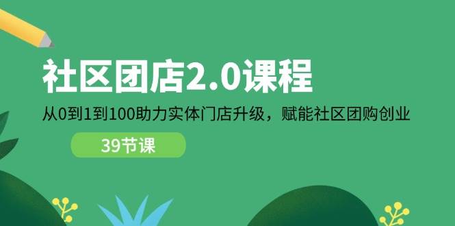 （11478期）社区-团店2.0课程，从0到1到100助力 实体门店升级，赋能 社区团购创业-知创网