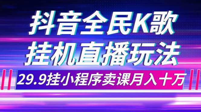 (7661期)抖音全民K歌直播不露脸玩法,29.9挂小程序卖课月入10万-知创网