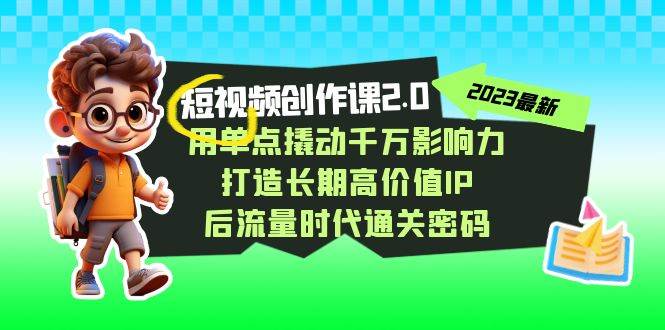 视频创作课2.0，用单点撬动千万影响力，打造长期高价值IP 后流量时代通关密码-知创网